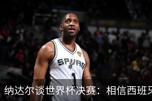 纳达尔谈世界杯决赛：相信西班牙夺冠，若输给阿根廷也能接受